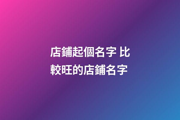 店鋪起個名字 比較旺的店鋪名字-第1張-店鋪起名-玄機派